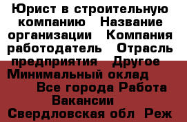 Юрист в строительную компанию › Название организации ­ Компания-работодатель › Отрасль предприятия ­ Другое › Минимальный оклад ­ 30 000 - Все города Работа » Вакансии   . Свердловская обл.,Реж г.